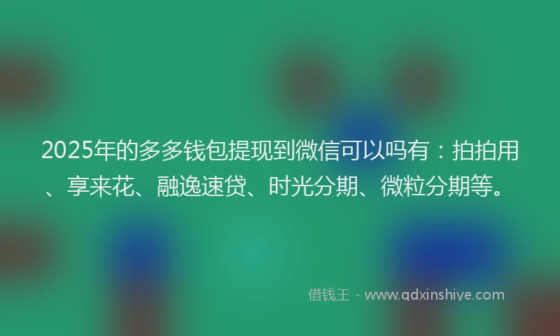 2025年的多多钱包提现到微信可以吗有：拍拍用、享来花、融逸速贷、时光分期、微粒分期等。