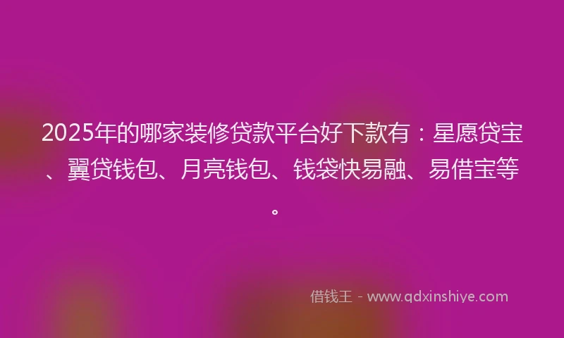 2025年的哪家装修贷款平台好下款有：星愿贷宝、翼贷钱包、月亮钱包、钱袋快易融、易借宝等。