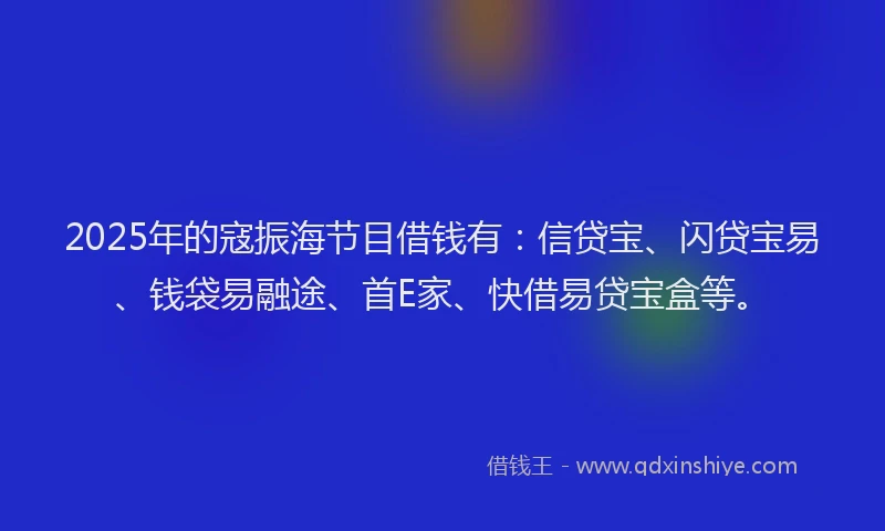 2025年的寇振海节目借钱有：信贷宝、闪贷宝易、钱袋易融途、首E家、快借易贷宝盒等。