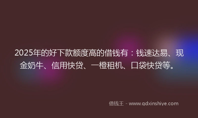2025年的好下款额度高的借钱有：钱速达易、现金奶牛、信用快贷、一橙租机、口袋快贷等。