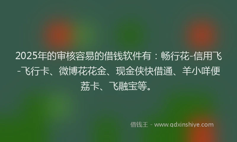 2025年的审核容易的借钱软件有：畅行花-信用飞-飞行卡、微博花花金、现金侠快借通、羊小咩便荔卡、飞融宝等。
