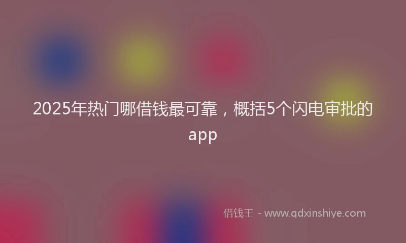 2025年热门哪借钱最可靠，概括5个闪电审批的app