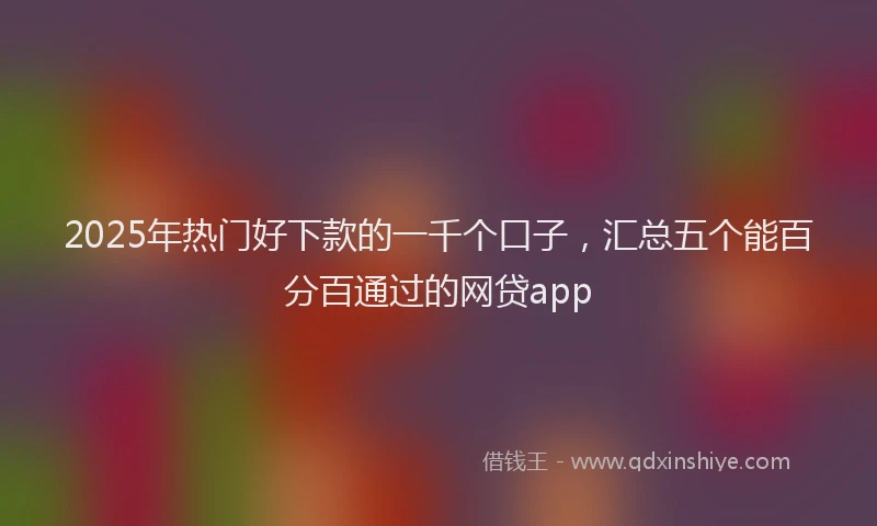 2025年热门好下款的一千个口子，汇总五个能百分百通过的网贷app