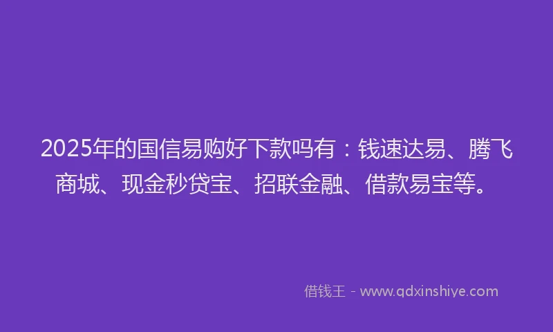 2025年的国信易购好下款吗有：钱速达易、腾飞商城、现金秒贷宝、招联金融、借款易宝等。