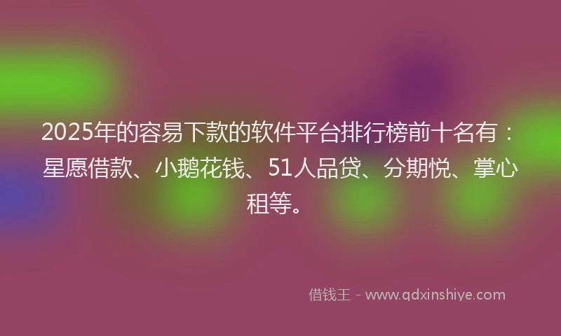 2025年的容易下款的软件平台排行榜前十名有：星愿借款、小鹅花钱、51人品贷、分期悦、掌心租等。