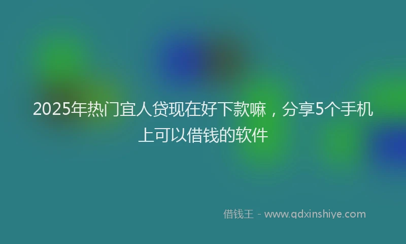 2025年热门宜人贷现在好下款嘛，分享5个手机上可以借钱的软件