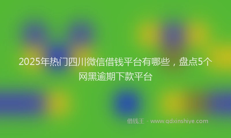 2025年热门四川微信借钱平台有哪些，盘点5个网黑逾期下款平台