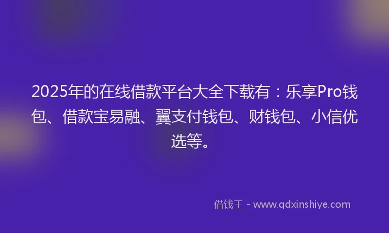 2025年的在线借款平台大全下载有：乐享Pro钱包、借款宝易融、翼支付钱包、财钱包、小信优选等。