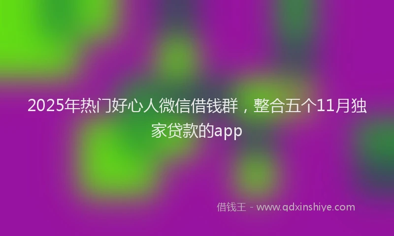 2025年热门好心人微信借钱群，整合五个11月独家贷款的app