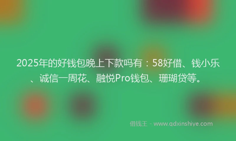 2025年的好钱包晚上下款吗有：58好借、钱小乐、诚信一周花、融悦Pro钱包、珊瑚贷等。
