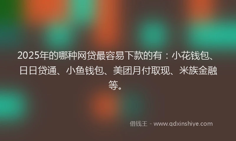 2025年的哪种网贷最容易下款的有：小花钱包、日日贷通、小鱼钱包、美团月付取现、米族金融等。