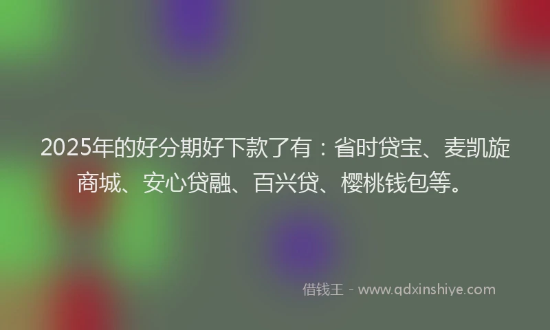 2025年的好分期好下款了有：省时贷宝、麦凯旋商城、安心贷融、百兴贷、樱桃钱包等。