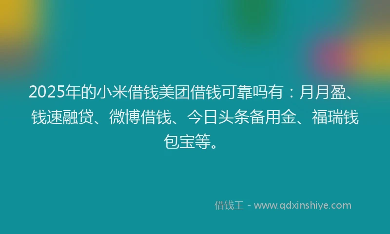 2025年的小米借钱美团借钱可靠吗有：月月盈、钱速融贷、微博借钱、今日头条备用金、福瑞钱包宝等。