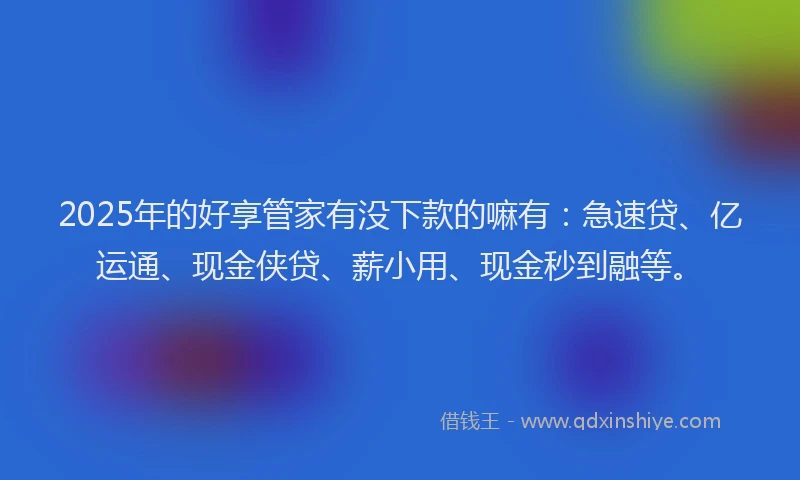 2025年的好享管家有没下款的嘛有：急速贷、亿运通、现金侠贷、薪小用、现金秒到融等。