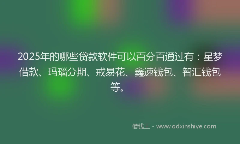 2025年的哪些贷款软件可以百分百通过有：星梦借款、玛瑙分期、戒易花、鑫速钱包、智汇钱包等。