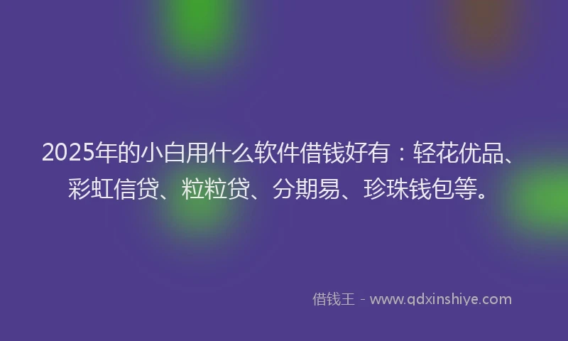 2025年的小白用什么软件借钱好有：轻花优品、彩虹信贷、粒粒贷、分期易、珍珠钱包等。