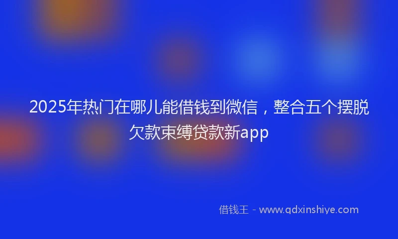 2025年热门在哪儿能借钱到微信，整合五个摆脱欠款束缚贷款新app