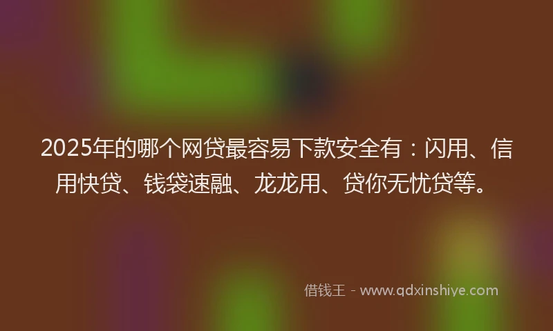 2025年的哪个网贷最容易下款安全有：闪用、信用快贷、钱袋速融、龙龙用、贷你无忧贷等。