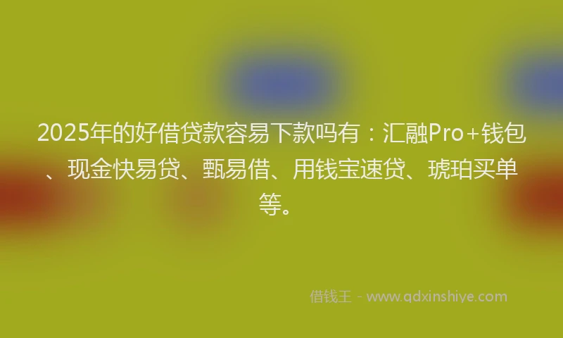 2025年的好借贷款容易下款吗有：汇融Pro+钱包、现金快易贷、甄易借、用钱宝速贷、琥珀买单等。