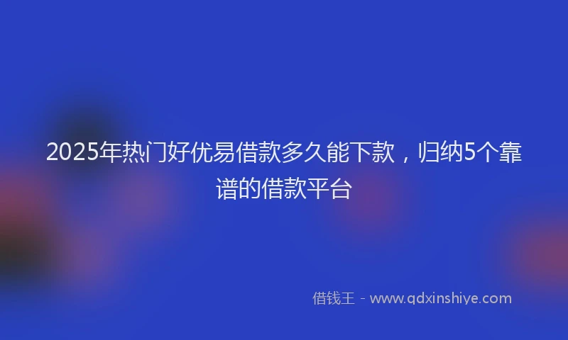 2025年热门好优易借款多久能下款，归纳5个靠谱的借款平台