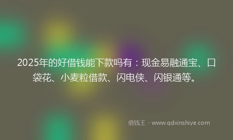 2025年的好借钱能下款吗有:现金易融通宝、口袋花、小麦粒借款、闪电侠、闪银通等。