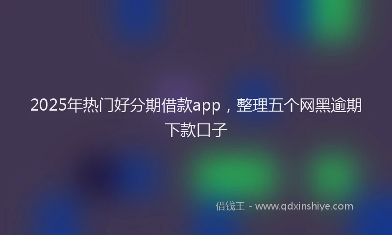 2025年热门好分期借款app，整理五个网黑逾期下款口子