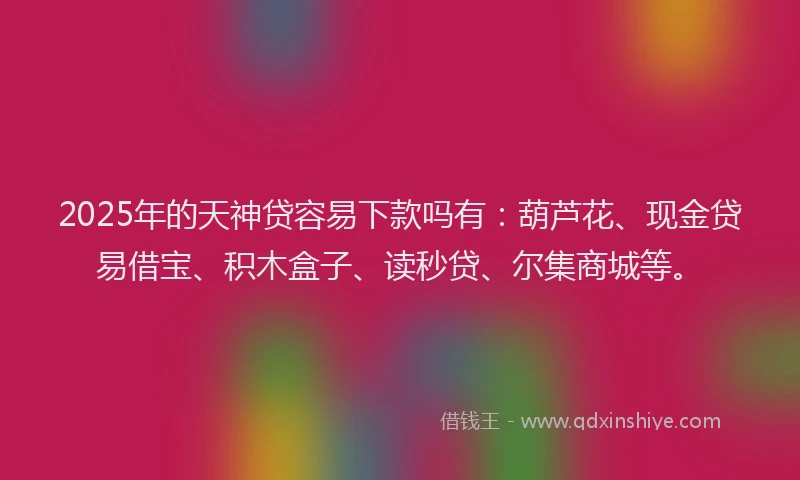 2025年的天神贷容易下款吗有：葫芦花、现金贷易借宝、积木盒子、读秒贷、尔集商城等。