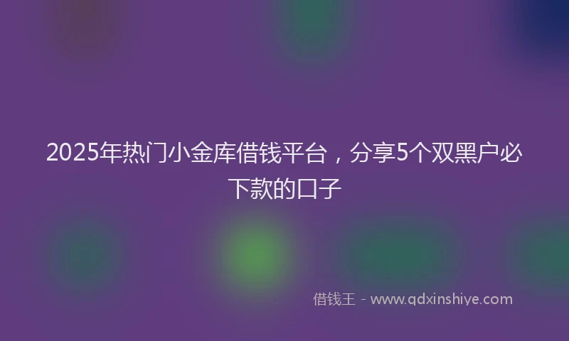 2025年热门小金库借钱平台，分享5个双黑户必下款的口子