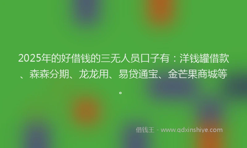 2025年的好借钱的三无人员口子有：洋钱罐借款、森森分期、龙龙用、易贷通宝、金芒果商城等。