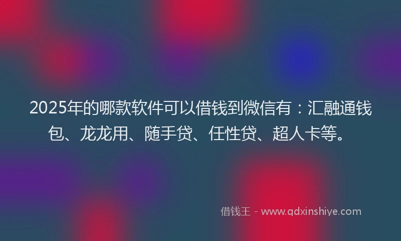 2025年的哪款软件可以借钱到微信有：汇融通钱包、龙龙用、随手贷、任性贷、超人卡等。