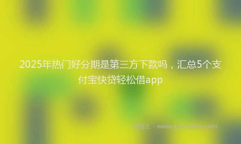 2025年热门好分期是第三方下款吗，汇总5个支付宝快贷轻松借app