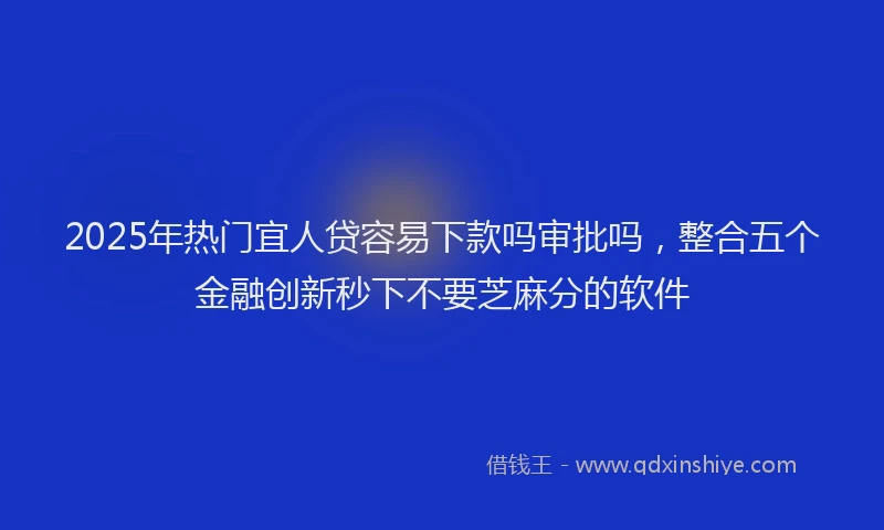 2025年热门宜人贷容易下款吗审批吗，整合五个金融创新秒下不要芝麻分的软件
