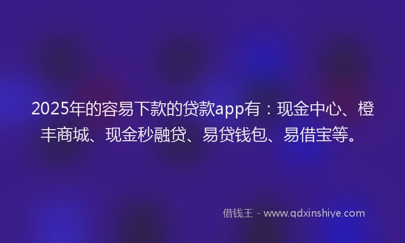 2025年的容易下款的贷款app有：现金中心、橙丰商城、现金秒融贷、易贷钱包、易借宝等。