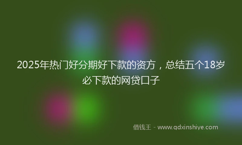 2025年热门好分期好下款的资方，总结五个18岁必下款的网贷口子