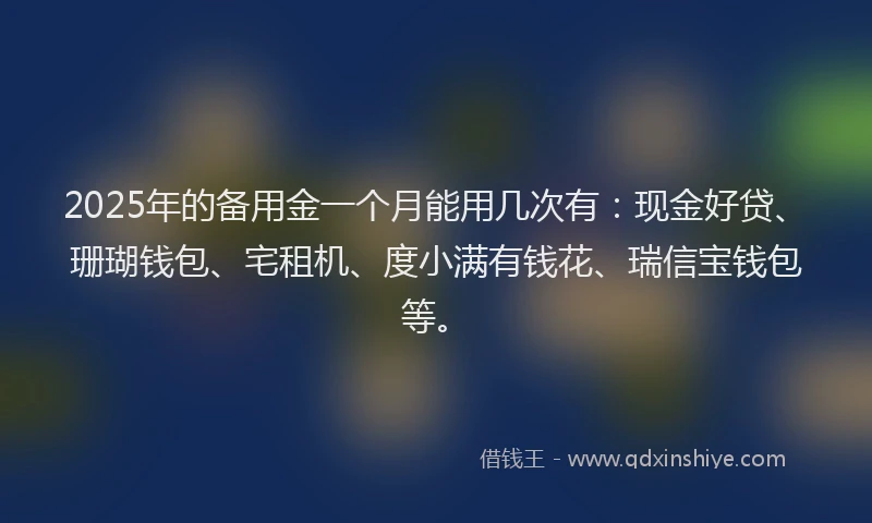 2025年的备用金一个月能用几次有：现金好贷、珊瑚钱包、宅租机、度小满有钱花、瑞信宝钱包等。