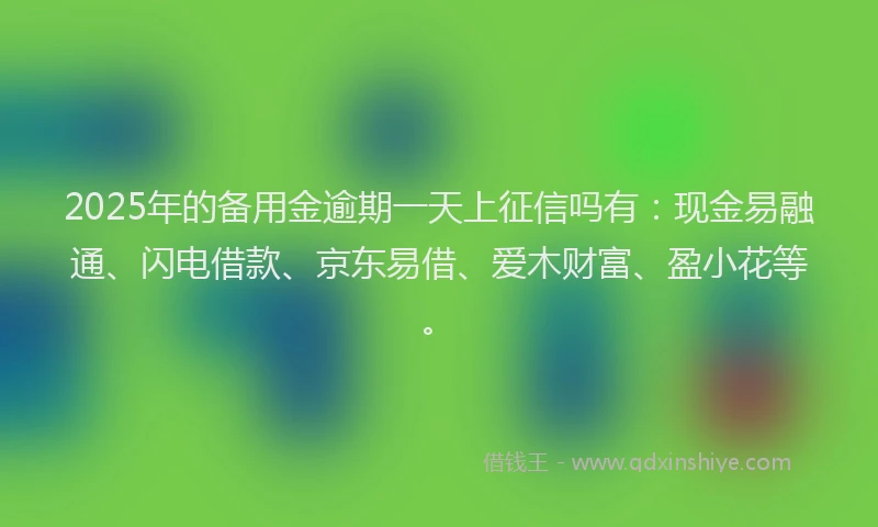 2025年的备用金逾期一天上征信吗有：现金易融通、闪电借款、京东易借、爱木财富、盈小花等。