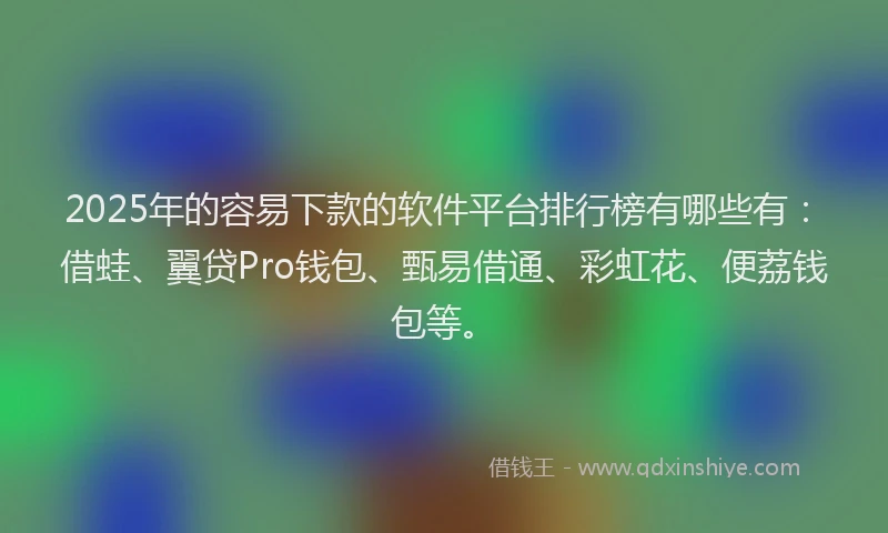 2025年的容易下款的软件平台排行榜有哪些有：借蛙、翼贷Pro钱包、甄易借通、彩虹花、便荔钱包等。