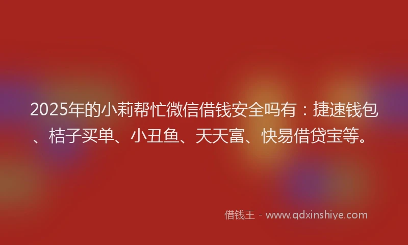 2025年的小莉帮忙微信借钱安全吗有：捷速钱包、桔子买单、小丑鱼、天天富、快易借贷宝等。