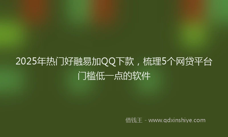 2025年热门好融易加QQ下款，梳理5个网贷平台门槛低一点的软件