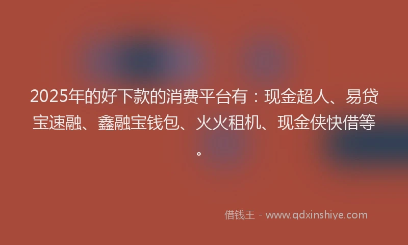 2025年的好下款的消费平台有：现金超人、易贷宝速融、鑫融宝钱包、火火租机、现金侠快借等。