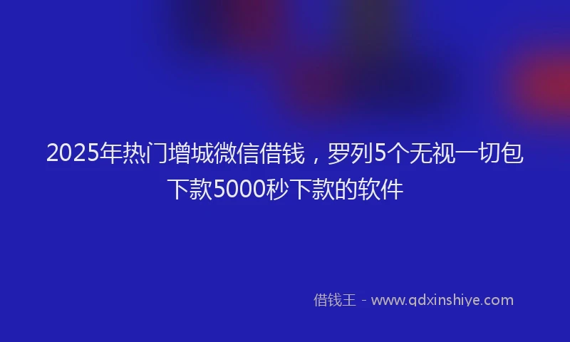 2025年热门增城微信借钱，罗列5个无视一切包下款5000秒下款的软件