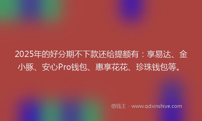 2025年的好分期不下款还给提额有：享易达、金小豚、安心Pro钱包、惠享花花、珍珠钱包等。