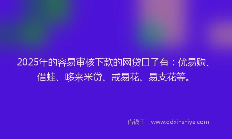 2025年的容易审核下款的网贷口子有：优易购、借蛙、哆来米贷、戒易花、易支花等。