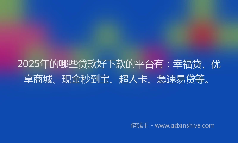 2025年的哪些贷款好下款的平台有：幸福贷、优享商城、现金秒到宝、超人卡、急速易贷等。