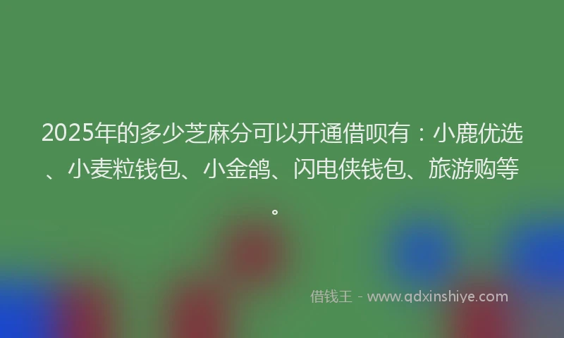 2025年的多少芝麻分可以开通借呗有：小鹿优选、小麦粒钱包、小金鸽、闪电侠钱包、旅游购等。