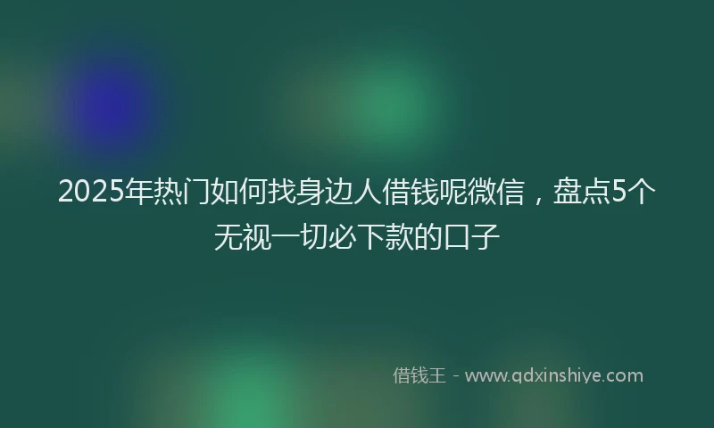 2025年热门如何找身边人借钱呢微信，盘点5个无视一切必下款的口子