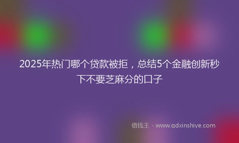 2025年热门哪个贷款被拒，总结5个金融创新秒下不要芝麻分的口子