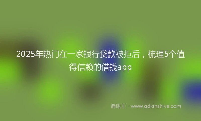 2025年热门在一家银行贷款被拒后，梳理5个值得信赖的借钱app