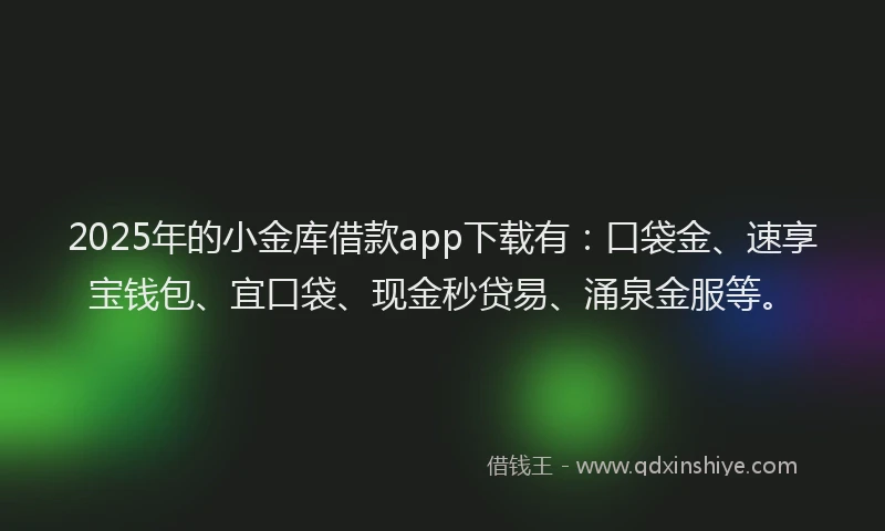 2025年的小金库借款app下载有：口袋金、速享宝钱包、宜口袋、现金秒贷易、涌泉金服等。