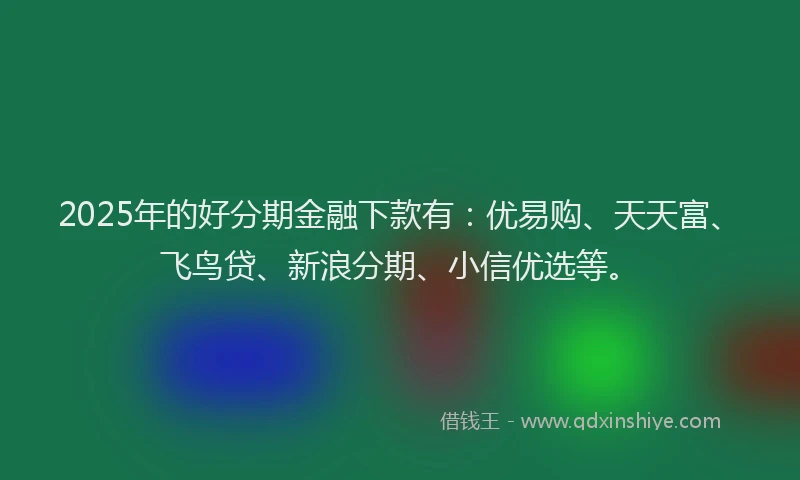 2025年的好分期金融下款有：优易购、天天富、飞鸟贷、新浪分期、小信优选等。